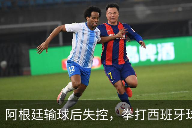 阿根廷输球后失控，拳打西班牙球员，踢不过就直接上拳头？